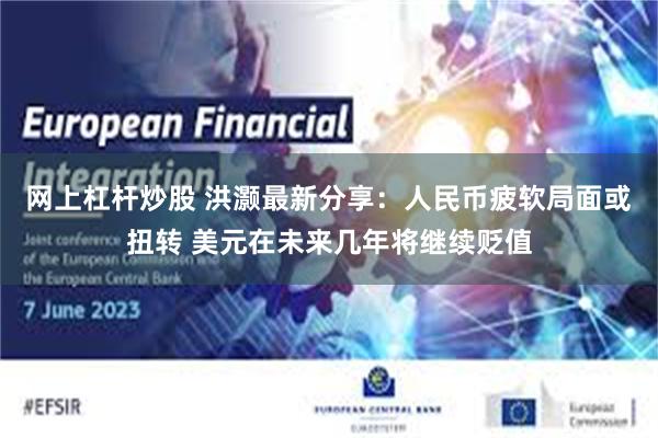 网上杠杆炒股 洪灏最新分享：人民币疲软局面或扭转 美元在未来几年将继续贬值