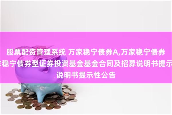 股票配资管理系统 万家稳宁债券A,万家稳宁债券C: 万家稳宁债券型证券投资基金基金合同及招募说明书提示性公告