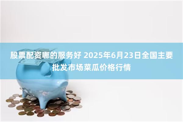 股票配资哪的服务好 2025年6月23日全国主要批发市场菜瓜价格行情