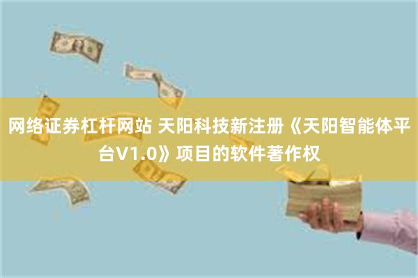 网络证券杠杆网站 天阳科技新注册《天阳智能体平台V1.0》项目的软件著作权