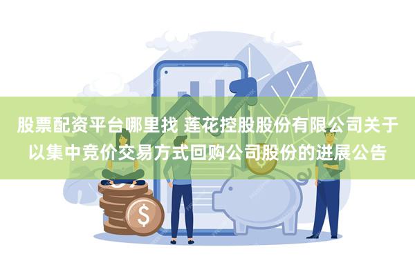 股票配资平台哪里找 莲花控股股份有限公司关于以集中竞价交易方式回购公司股份的进展公告
