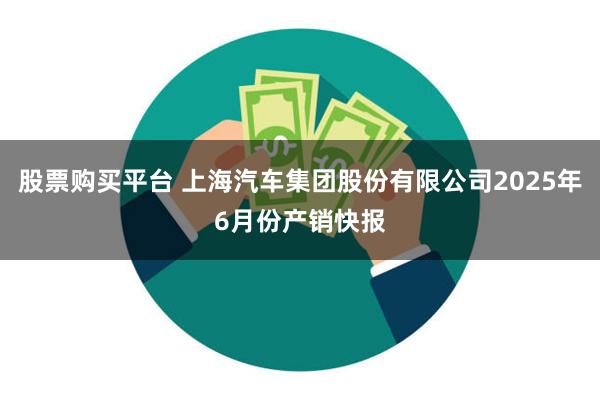股票购买平台 上海汽车集团股份有限公司2025年6月份产销快报
