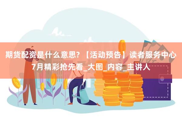 期货配资是什么意思? 【活动预告】读者服务中心7月精彩抢先看_大图_内容_主讲人