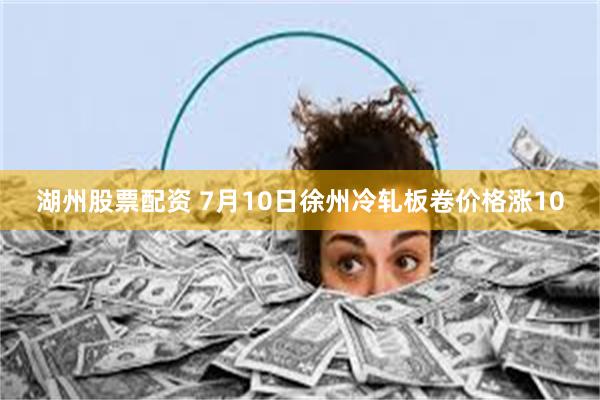 湖州股票配资 7月10日徐州冷轧板卷价格涨10