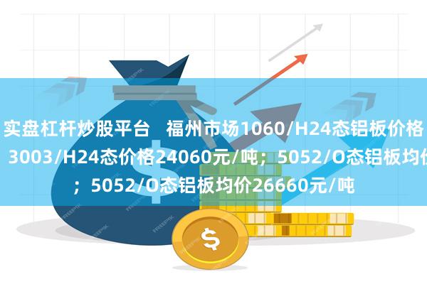 实盘杠杆炒股平台   福州市场1060/H24态铝板价格23560元/吨；3003/H24态价格24060元/吨；5052/O态铝板均价26660元/吨