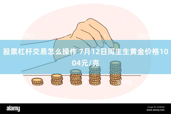 股票杠杆交易怎么操作 7月12日周生生黄金价格1004元/克