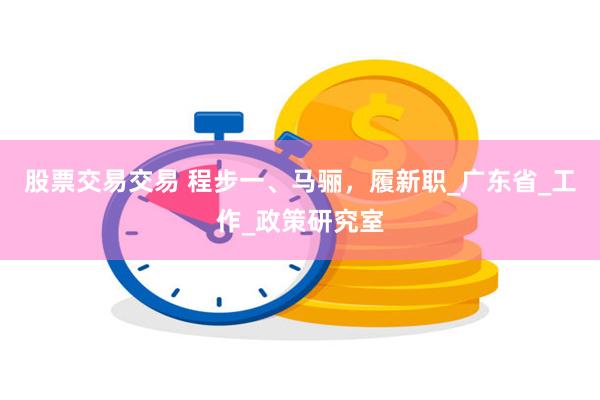 股票交易交易 程步一、马骊，履新职_广东省_工作_政策研究室