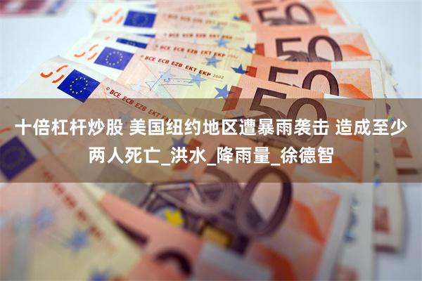 十倍杠杆炒股 美国纽约地区遭暴雨袭击 造成至少两人死亡_洪水_降雨量_徐德智