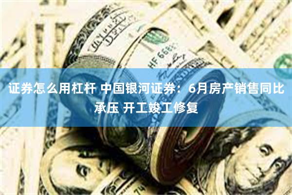 证券怎么用杠杆 中国银河证券：6月房产销售同比承压 开工竣工修复