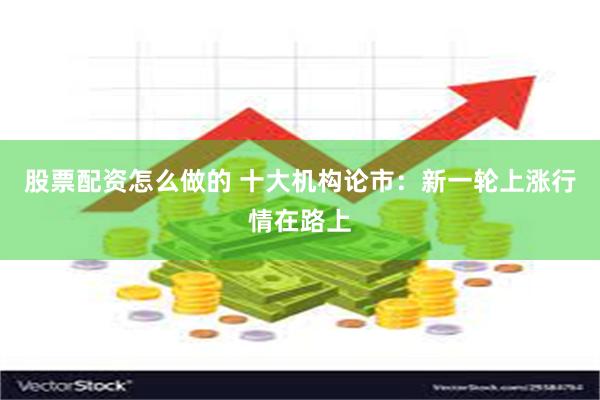 股票配资怎么做的 十大机构论市：新一轮上涨行情在路上
