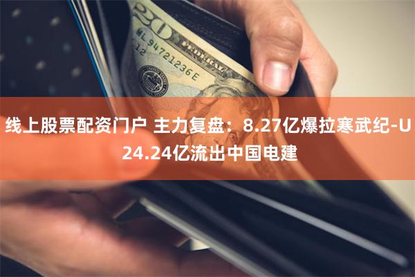 线上股票配资门户 主力复盘：8.27亿爆拉寒武纪-U 24.24亿流出中国电建