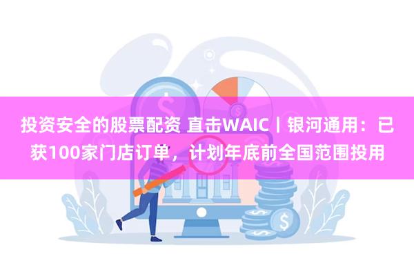 投资安全的股票配资 直击WAIC丨银河通用：已获100家门店订单，计划年底前全国范围投用