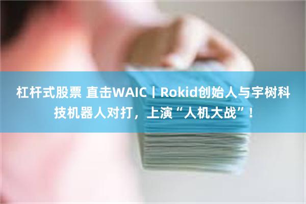 杠杆式股票 直击WAIC丨Rokid创始人与宇树科技机器人对打，上演“人机大战”！