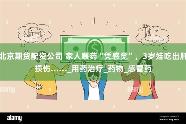北京期货配资公司 家人喂药“凭感觉”，3岁娃吃出肝损伤......_用药治疗_药物_感冒药