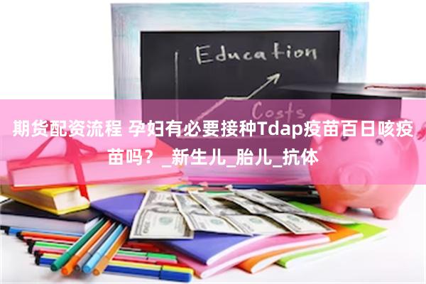 期货配资流程 孕妇有必要接种Tdap疫苗百日咳疫苗吗？_新生儿_胎儿_抗体