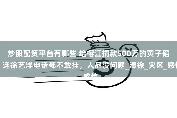 炒股配资平台有哪些 给榕江捐款500万的黄子韬，连徐艺洋电话都不敢挂，人品没问题_清徐_灾区_感情
