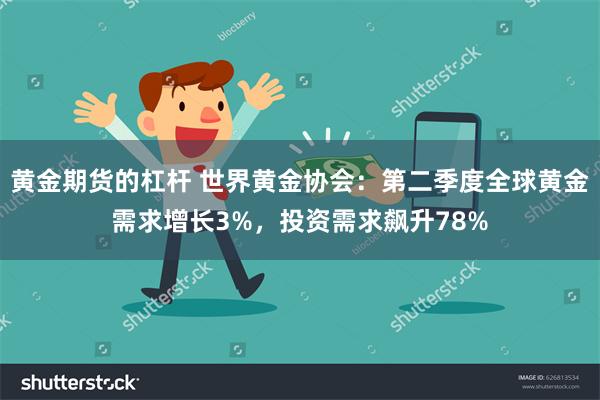 黄金期货的杠杆 世界黄金协会：第二季度全球黄金需求增长3%，投资需求飙升78%