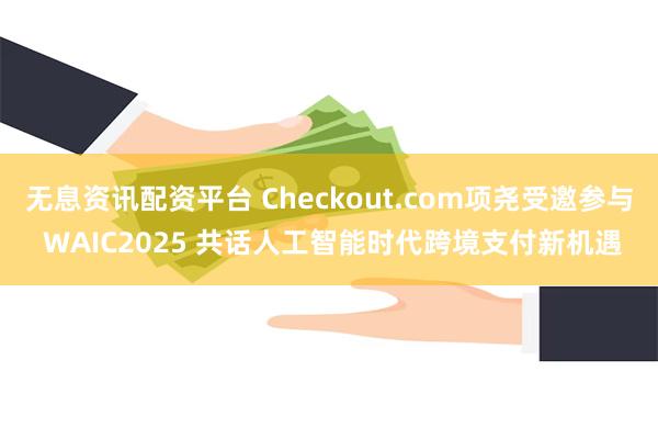 无息资讯配资平台 Checkout.com项尧受邀参与 WAIC2025 共话人工智能时代跨境支付新机遇