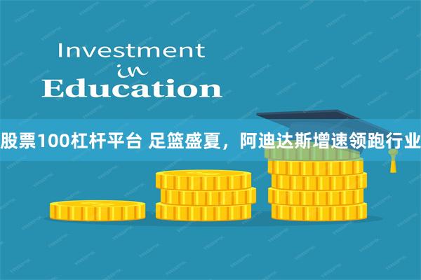 股票100杠杆平台 足篮盛夏，阿迪达斯增速领跑行业