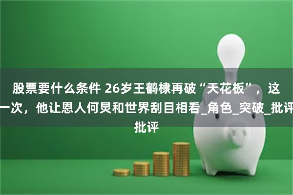 股票要什么条件 26岁王鹤棣再破“天花板”，这一次，他让恩人何炅和世界刮目相看_角色_突破_批评