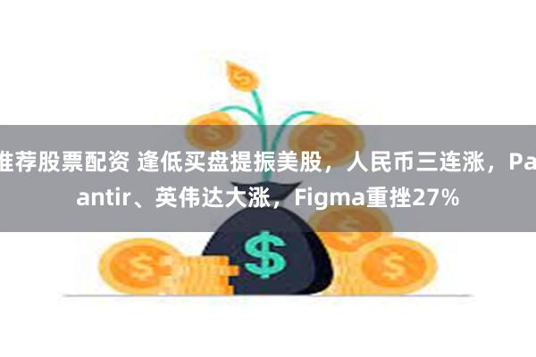 推荐股票配资 逢低买盘提振美股，人民币三连涨，Palantir、英伟达大涨，Figma重挫27%