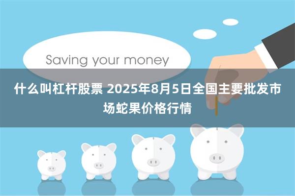 什么叫杠杆股票 2025年8月5日全国主要批发市场蛇果价格行情