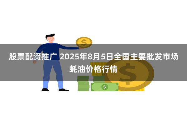 股票配资推广 2025年8月5日全国主要批发市场蚝油价格行情