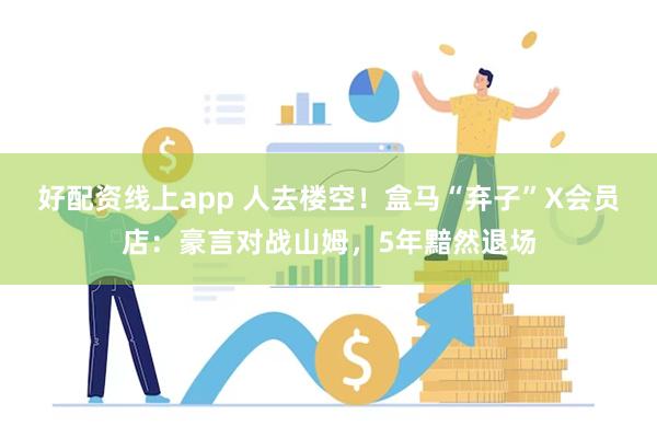 好配资线上app 人去楼空！盒马“弃子”X会员店：豪言对战山姆，5年黯然退场