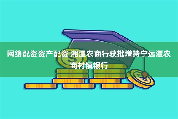 网络配资资产配资 湘潭农商行获批增持宁远潭农商村镇银行