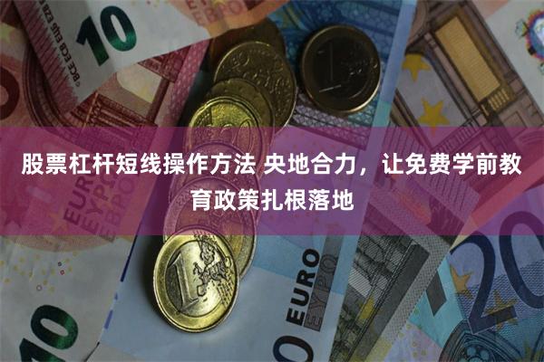 股票杠杆短线操作方法 央地合力，让免费学前教育政策扎根落地