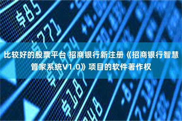 比较好的股票平台 招商银行新注册《招商银行智慧管家系统V1.0》项目的软件著作权
