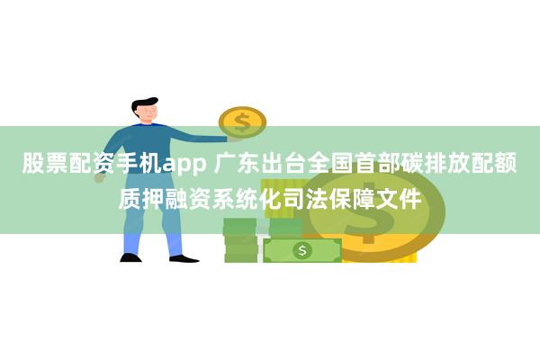 股票配资手机app 广东出台全国首部碳排放配额质押融资系统化司法保障文件
