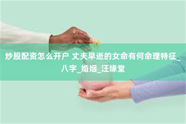 炒股配资怎么开户 丈夫早逝的女命有何命理特征_八字_婚姻_汪缘堂