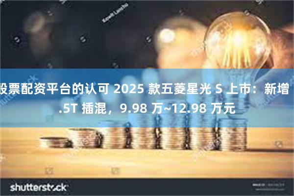 股票配资平台的认可 2025 款五菱星光 S 上市：新增 1.5T 插混，9.98 万~12.98 万元