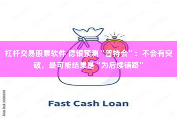 杠杆交易股票软件 德银预测“普特会”：不会有突破，最可能结果是“为后续铺路”