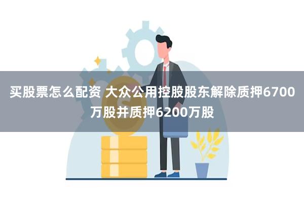 买股票怎么配资 大众公用控股股东解除质押6700万股并质押6200万股