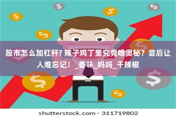 股市怎么加杠杆? 辣子鸡丁里究竟啥奥秘？尝后让人难忘记！_香味_妈妈_干辣椒