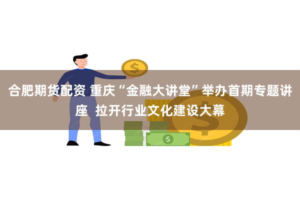 合肥期货配资 重庆“金融大讲堂”举办首期专题讲座 拉开行业文化建设大幕