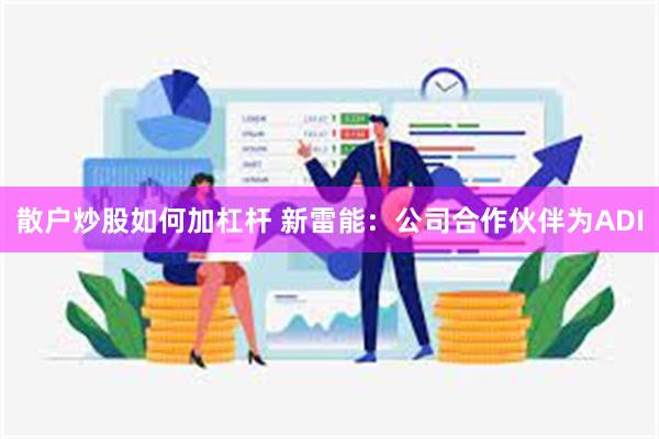 散户炒股如何加杠杆 新雷能:公司合作伙伴为ADI
