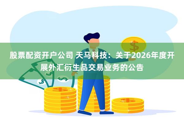 股票配资开户公司 天马科技:关于2026年度开展外汇衍生品交易业务的公告