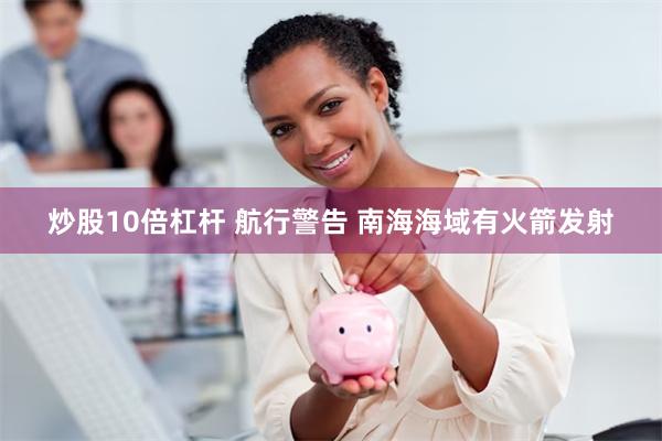 炒股10倍杠杆 航行警告 南海海域有火箭发射